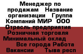 Менеджер по продажам › Название организации ­ Группа Компаний МИР, ООО › Отрасль предприятия ­ Розничная торговля › Минимальный оклад ­ 80 000 - Все города Работа » Вакансии   . Тыва респ.